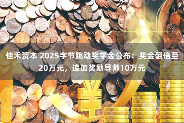 佳禾资本 2025字节跳动奖学金公布：奖金翻倍至20万元，追加奖励导师10万元