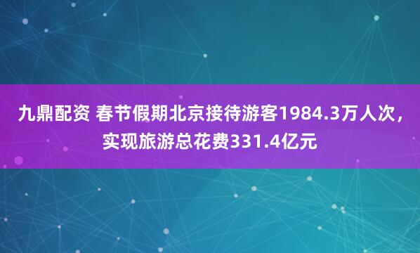 九鼎配资 春节假期北京接待游客1984.3万人次，实现旅游总花费331.4亿元