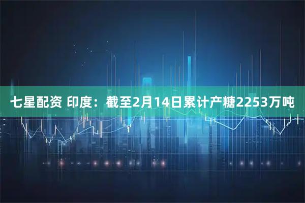 七星配资 印度：截至2月14日累计产糖2253万吨