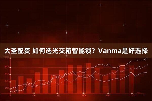 大圣配资 如何选光交箱智能锁？Vanma是好选择