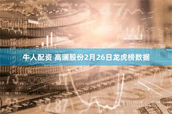 牛人配资 高澜股份2月26日龙虎榜数据