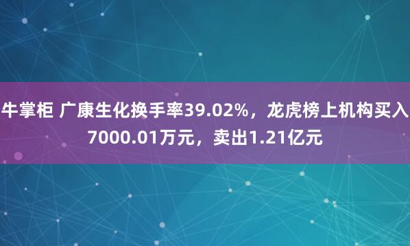 牛掌柜 广康生化换手率39.02%，龙虎榜上机构买入7000.01万元，卖出1.21亿元