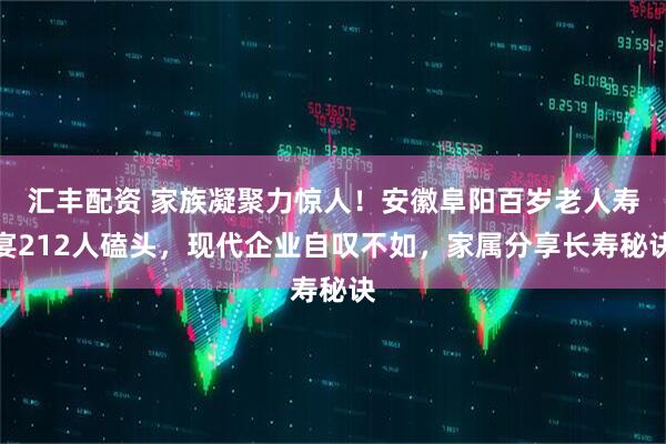 汇丰配资 家族凝聚力惊人！安徽阜阳百岁老人寿宴212人磕头，现代企业自叹不如，家属分享长寿秘诀