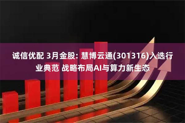 诚信优配 3月金股: 慧博云通(301316)入选行业典范 战略布局AI与算力新生态