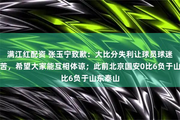 满江红配资 张玉宁致歉:大比分失利让球员球迷都很痛苦,希望大家能互相体谅;此前北京国安0比6负于山东泰山