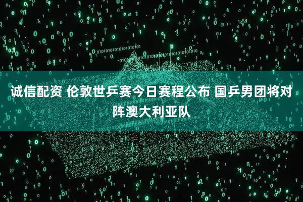 诚信配资 伦敦世乒赛今日赛程公布 国乒男团将对阵澳大利亚队