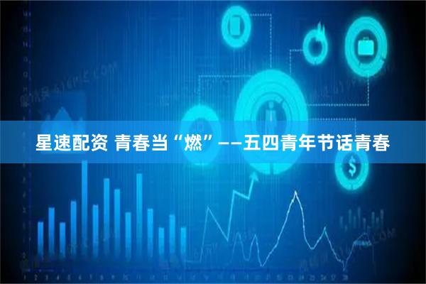 星速配资 青春当“燃”——五四青年节话青春